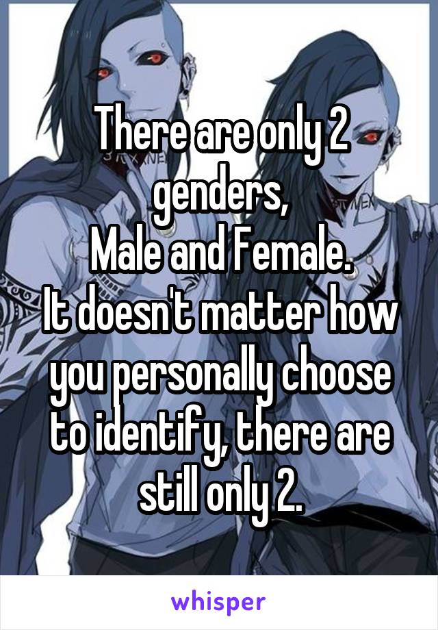 There are only 2 genders,
Male and Female.
It doesn't matter how you personally choose to identify, there are still only 2.