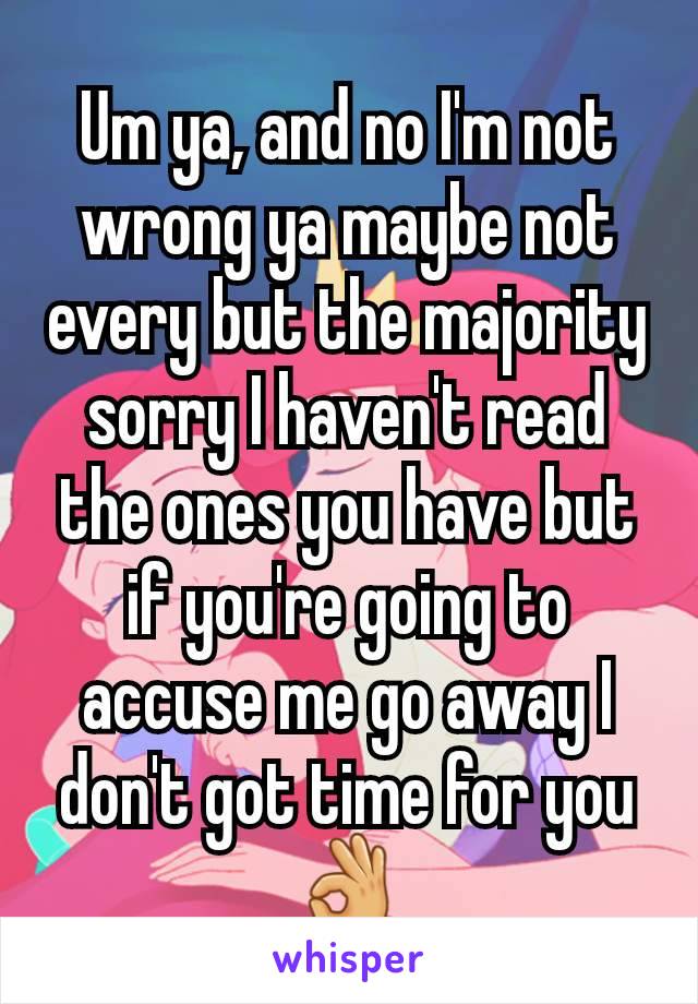 Um ya, and no I'm not wrong ya maybe not every but the majority sorry I haven't read the ones you have but if you're going to accuse me go away I don't got time for you 👌