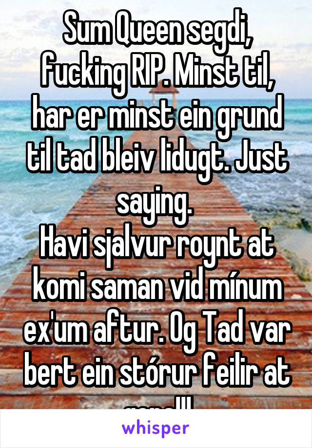 Sum Queen segdi, fucking RIP. Minst til, har er minst ein grund til tad bleiv lidugt. Just saying. 
Havi sjalvur roynt at komi saman vid mínum ex'um aftur. Og Tad var bert ein stórur feilir at gera!!!