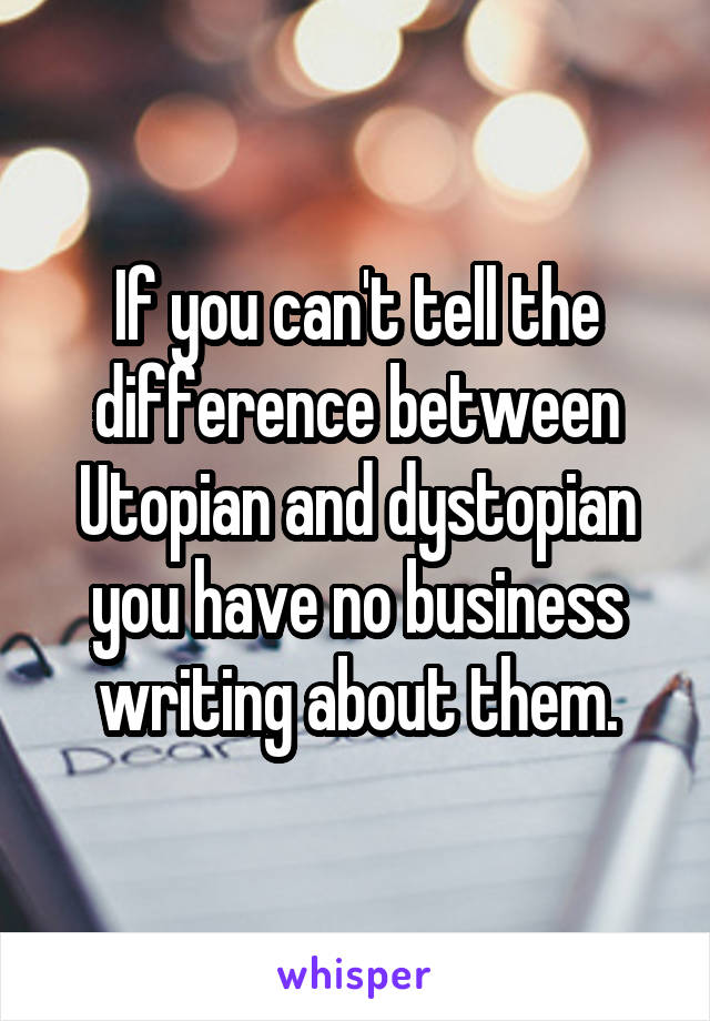 If you can't tell the difference between Utopian and dystopian you have no business writing about them.