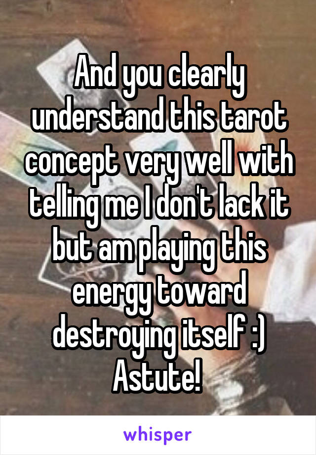 And you clearly understand this tarot concept very well with telling me I don't lack it but am playing this energy toward destroying itself :) Astute! 