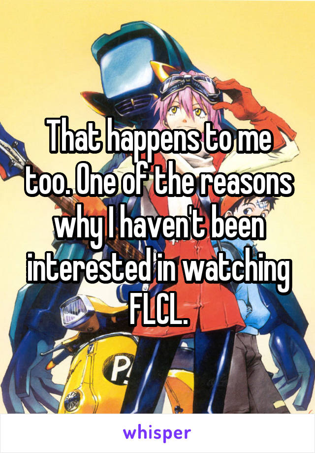 That happens to me too. One of the reasons why I haven't been interested in watching FLCL.