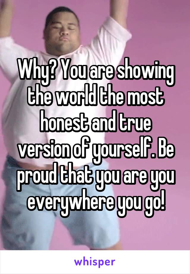 Why? You are showing the world the most honest and true version of yourself. Be proud that you are you everywhere you go!