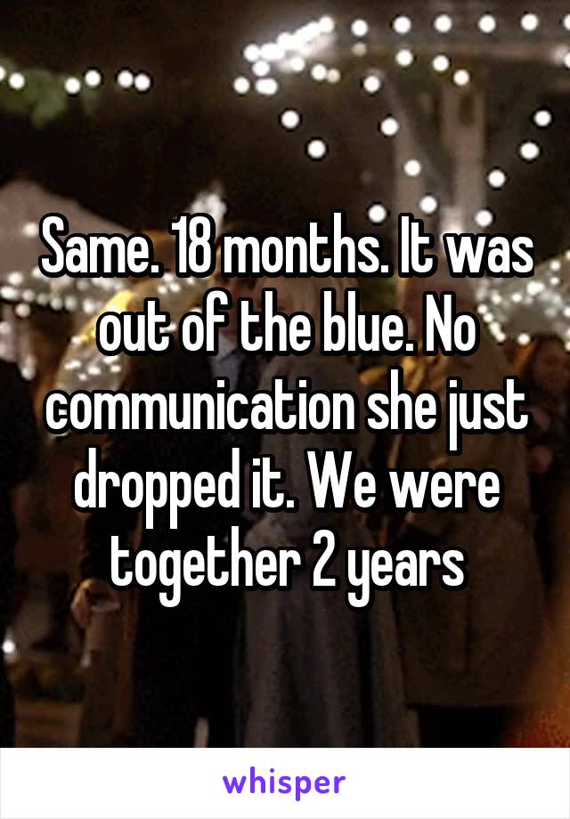 Same. 18 months. It was out of the blue. No communication she just dropped it. We were together 2 years