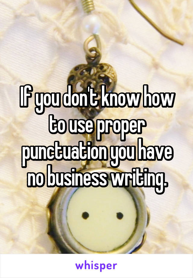 If you don't know how to use proper punctuation you have no business writing.