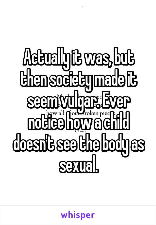 Actually it was, but then society made it seem vulgar. Ever notice how a child doesn't see the body as sexual.