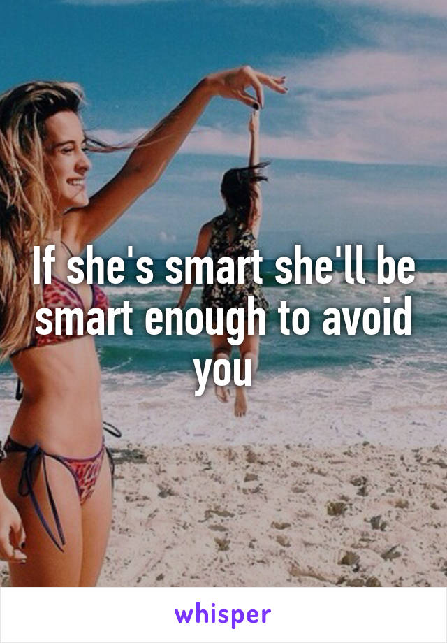 If she's smart she'll be smart enough to avoid you