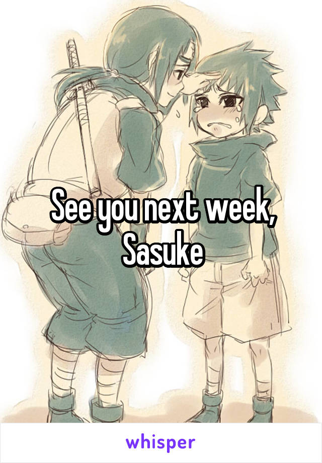 See you next week, Sasuke