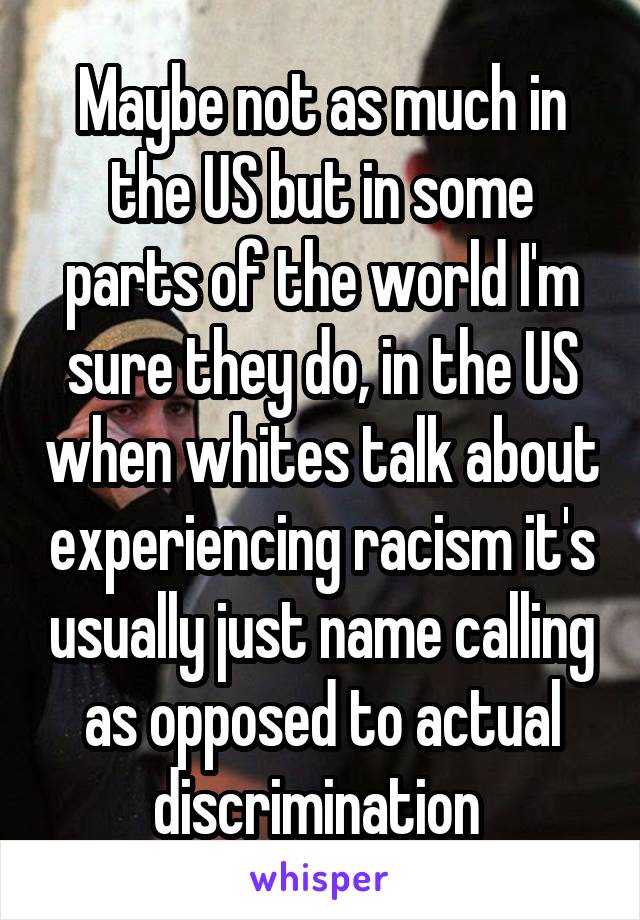 Maybe not as much in the US but in some parts of the world I'm sure they do, in the US when whites talk about experiencing racism it's usually just name calling as opposed to actual discrimination 