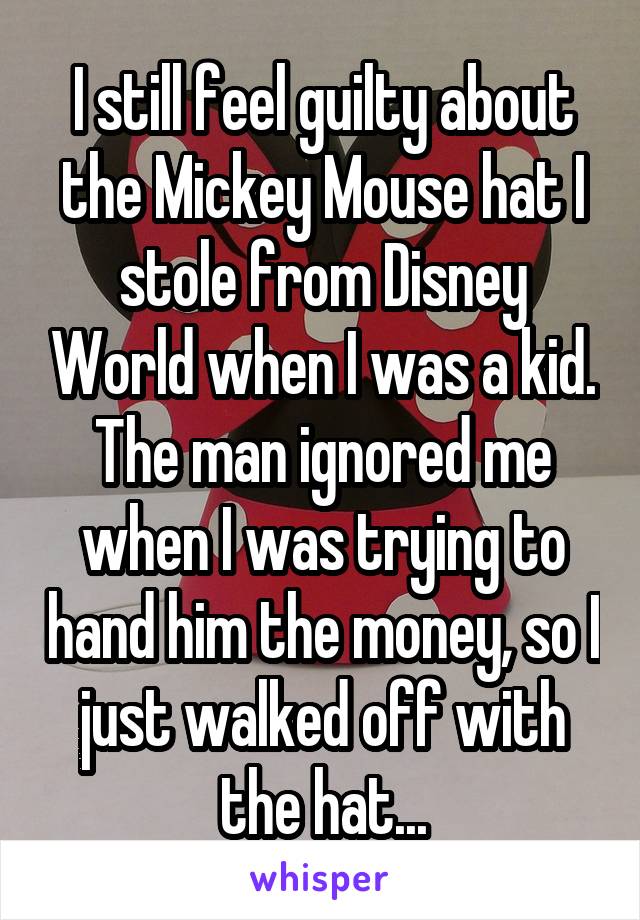 I still feel guilty about the Mickey Mouse hat I stole from Disney World when I was a kid. The man ignored me when I was trying to hand him the money, so I just walked off with the hat...