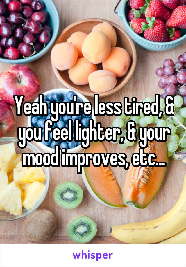 Yeah you're less tired, & you feel lighter, & your mood improves, etc...