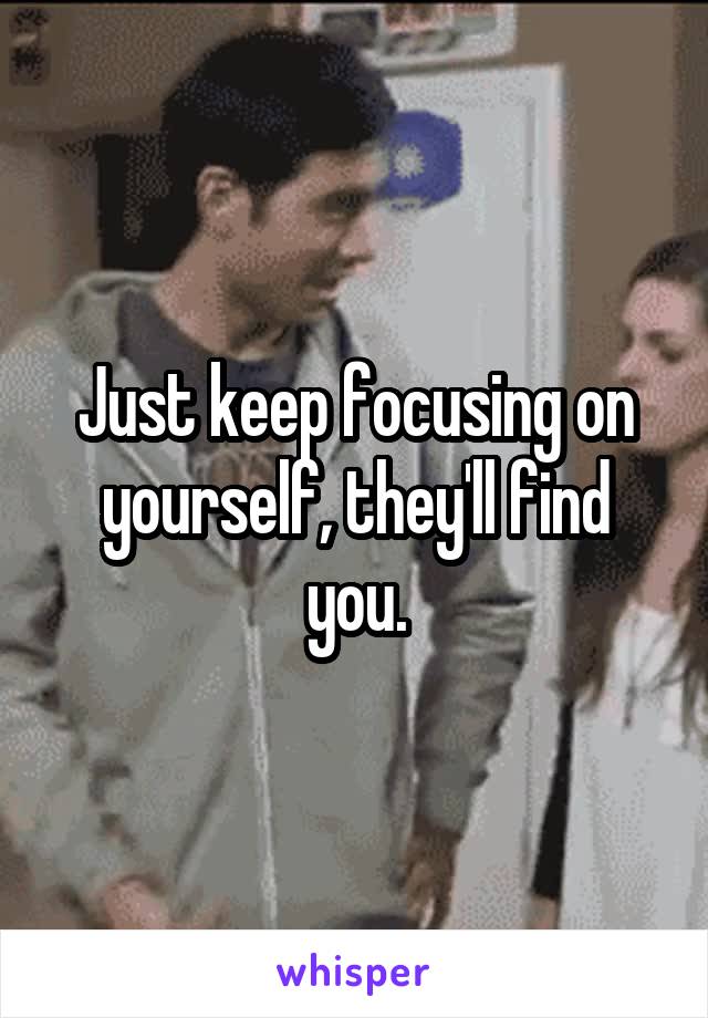 Just keep focusing on yourself, they'll find you.