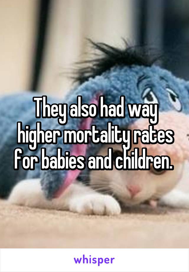 They also had way higher mortality rates for babies and children. 