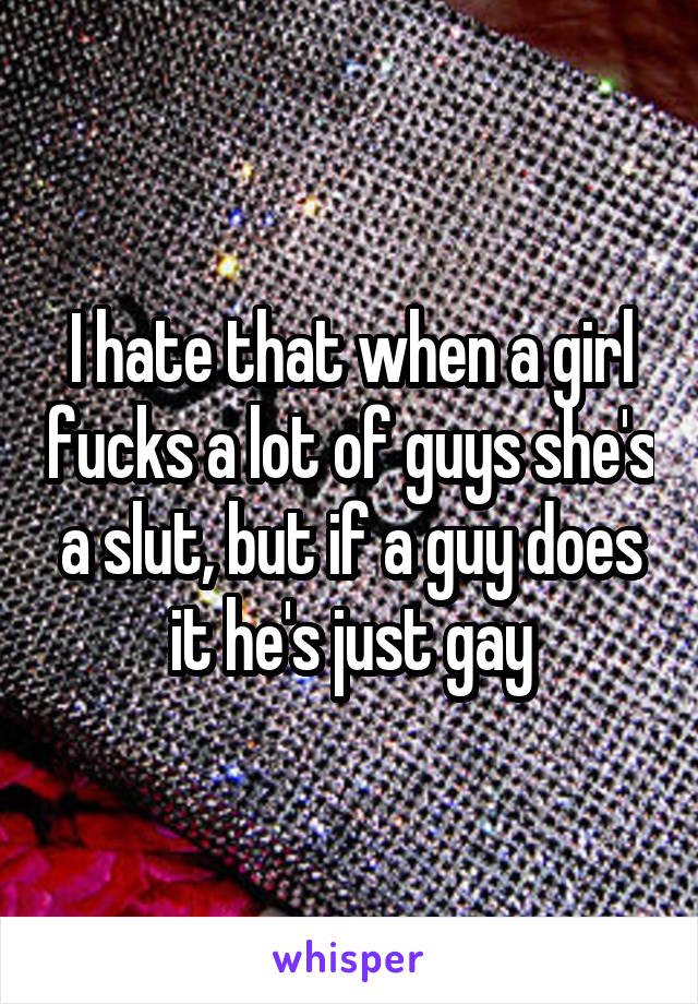 I hate that when a girl fucks a lot of guys she's a slut, but if a guy does it he's just gay