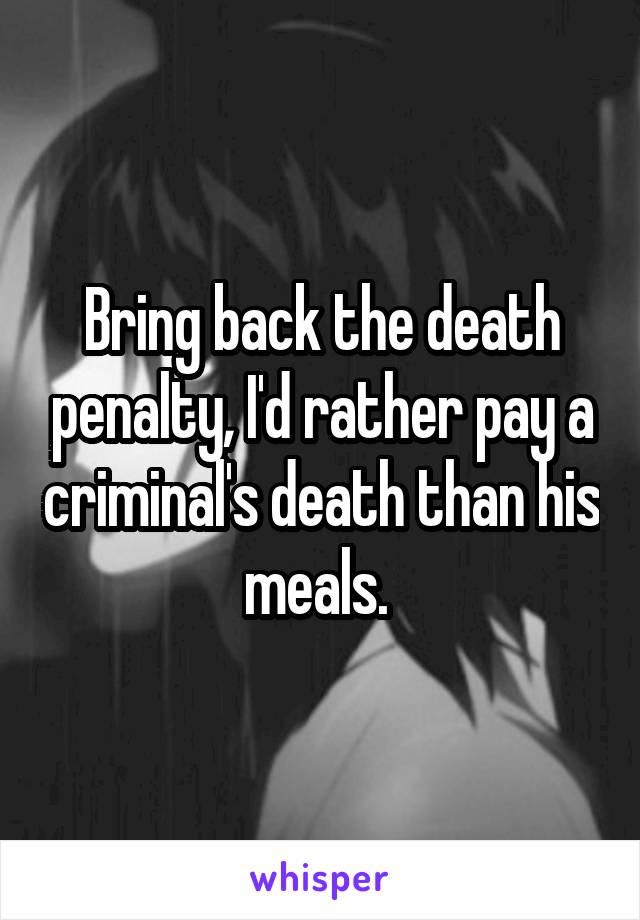 Bring back the death penalty, I'd rather pay a criminal's death than his meals. 