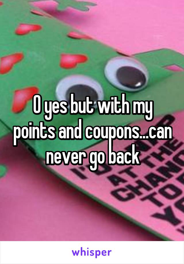 O yes but with my points and coupons...can never go back