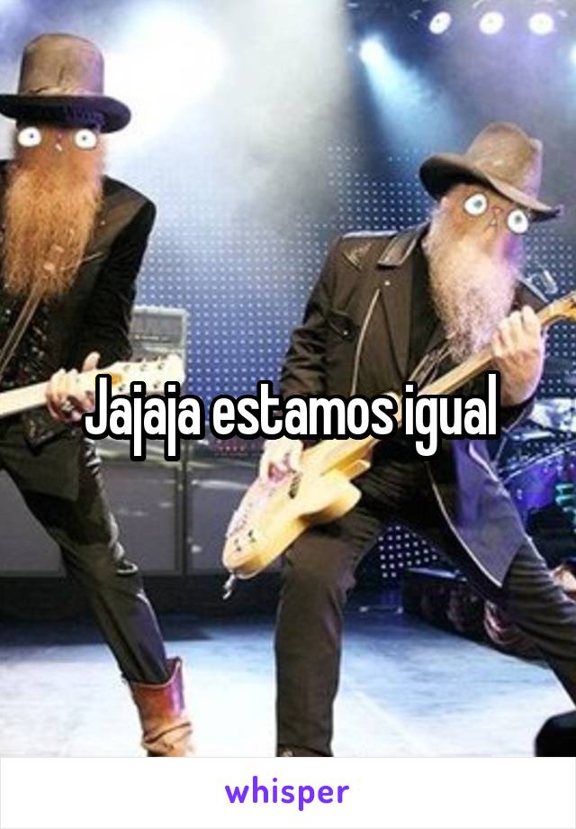 Jajaja estamos igual