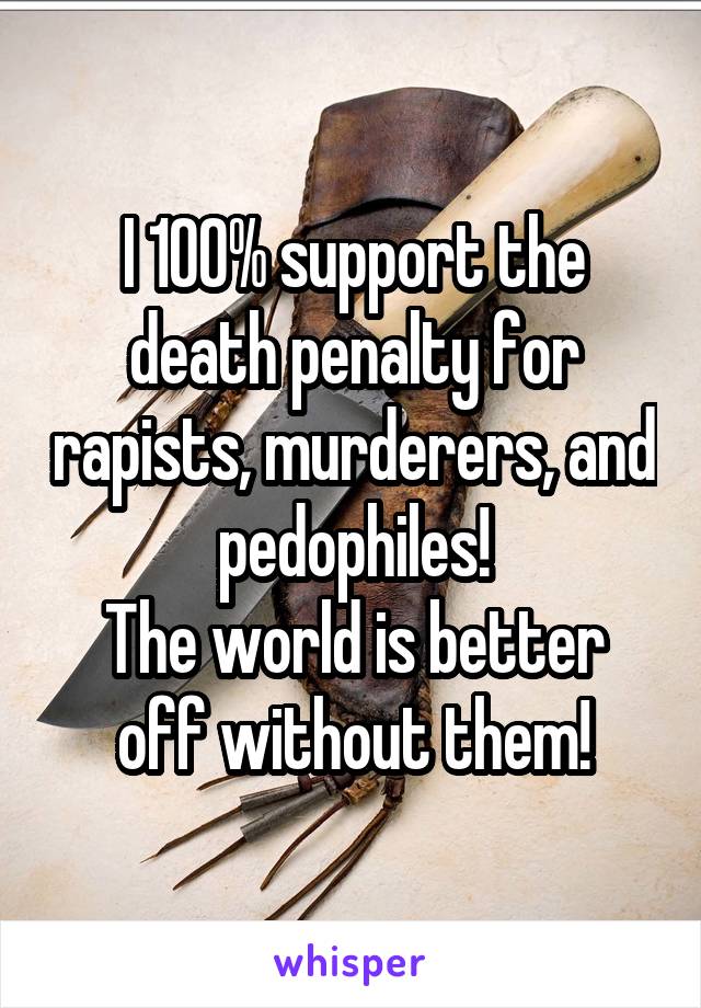 I 100% support the death penalty for rapists, murderers, and pedophiles!
The world is better off without them!