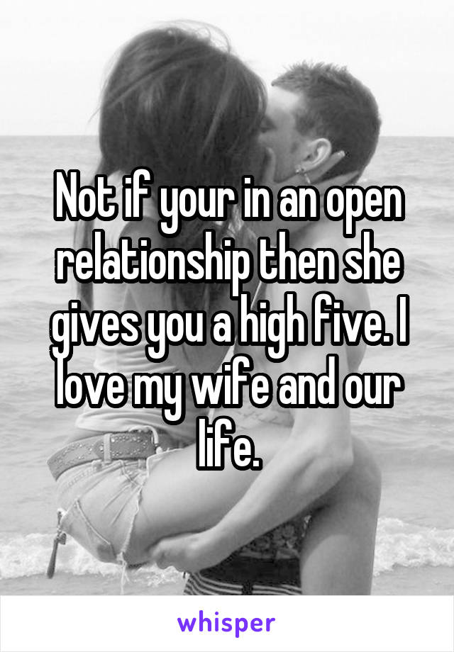 Not if your in an open relationship then she gives you a high five. I love my wife and our life.