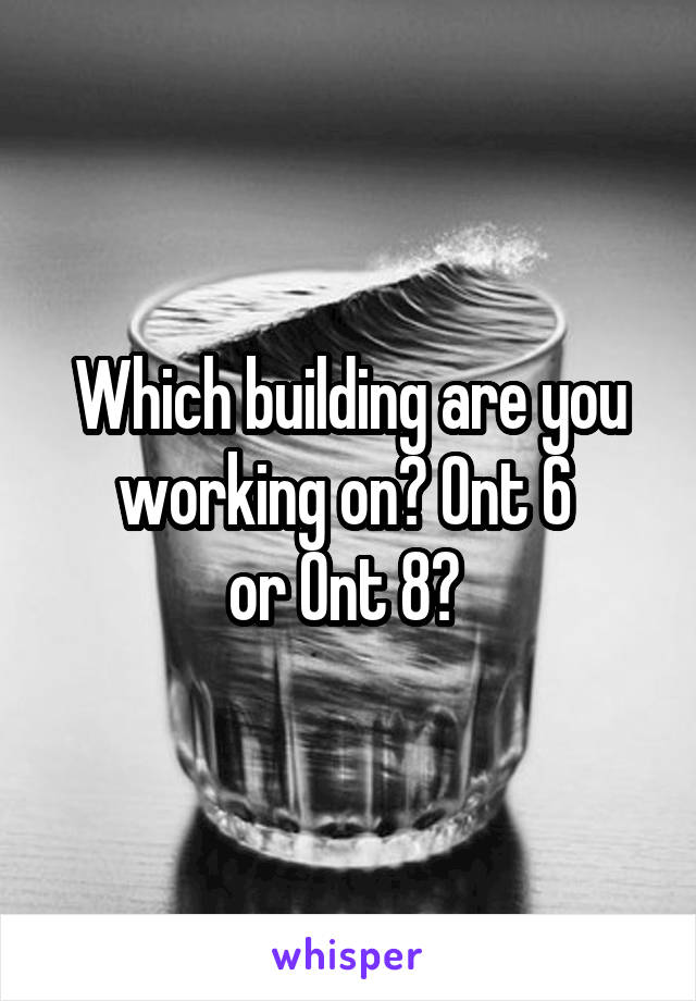 Which building are you working on? Ont 6 
or Ont 8? 
