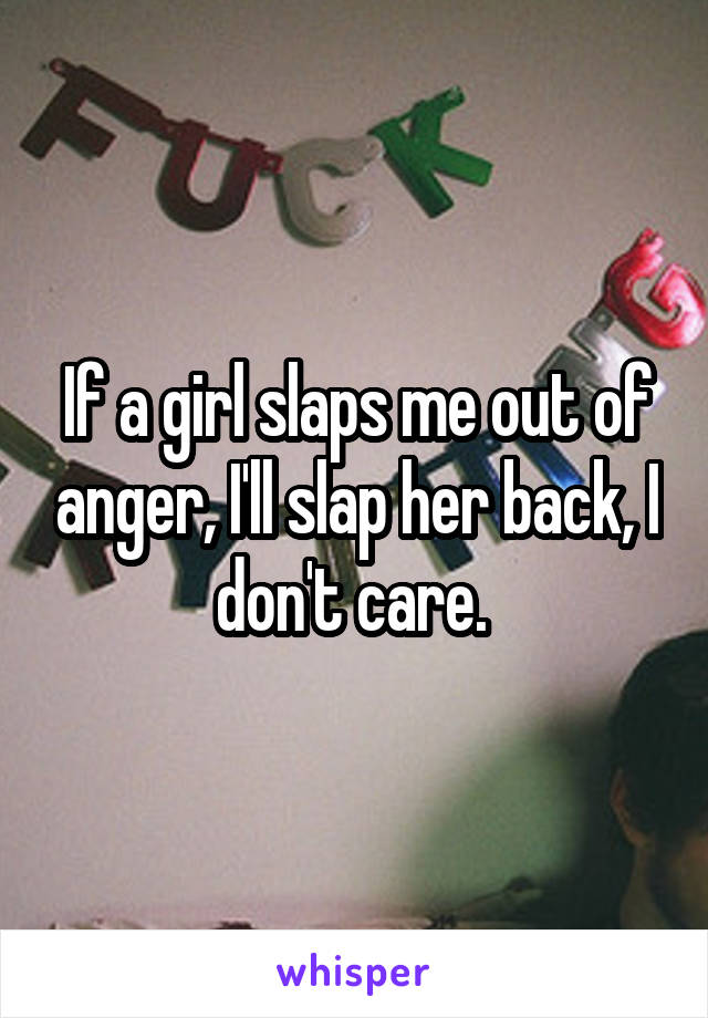 If a girl slaps me out of anger, I'll slap her back, I don't care. 
