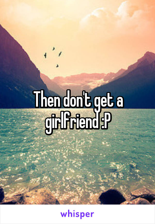 Then don't get a girlfriend :P
