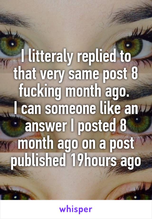 I litteraly replied to that very same post 8 fucking month ago. 
I can someone like an answer I posted 8 month ago on a post published 19hours ago