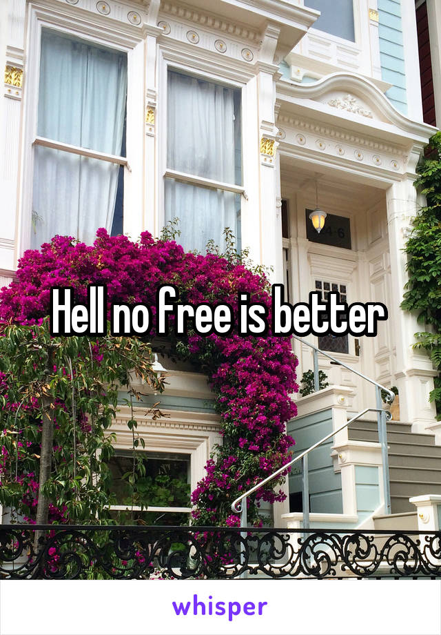 Hell no free is better 