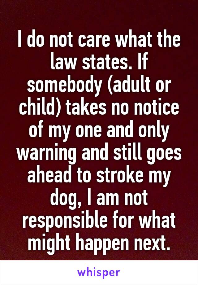 I do not care what the law states. If somebody (adult or child) takes no notice of my one and only warning and still goes ahead to stroke my dog, I am not responsible for what might happen next.