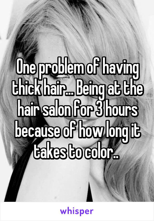 One problem of having thick hair... Being at the hair salon for 3 hours because of how long it takes to color.. 