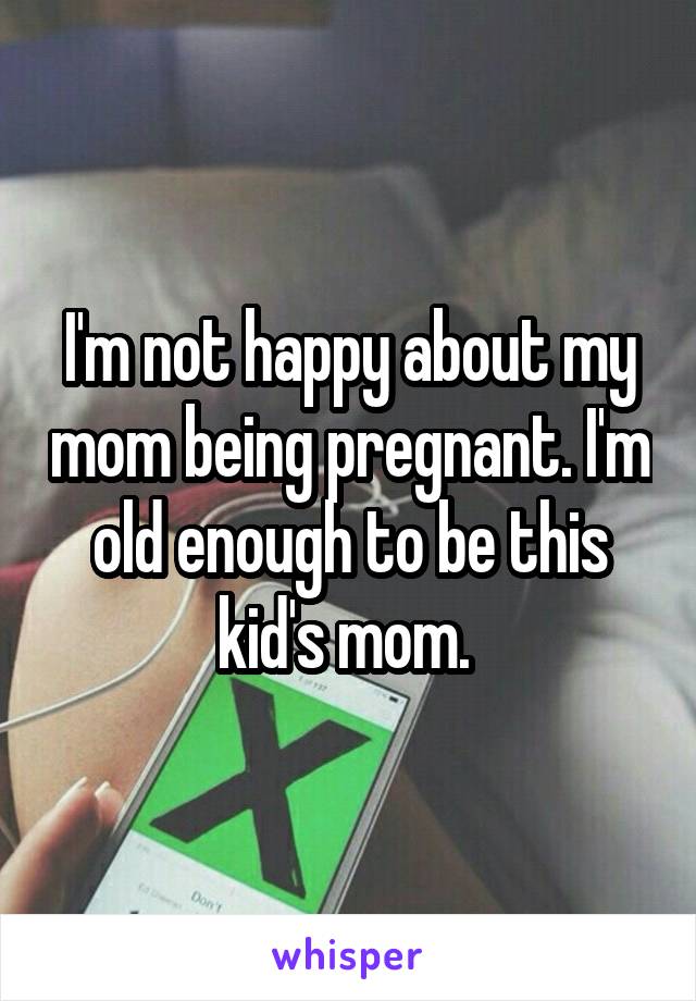 I'm not happy about my mom being pregnant. I'm old enough to be this kid's mom. 