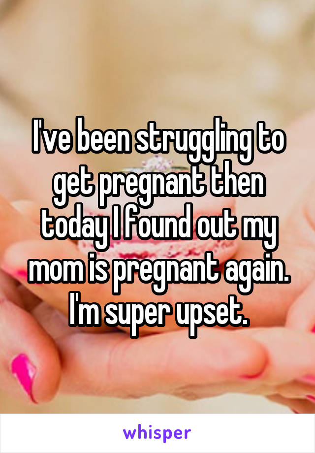 I've been struggling to get pregnant then today I found out my mom is pregnant again. I'm super upset.