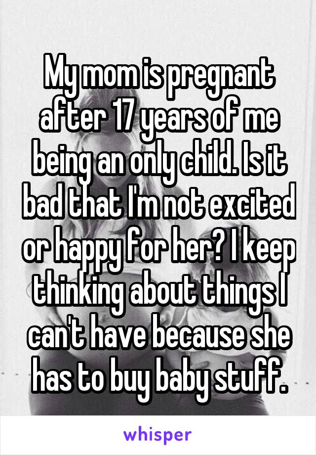 My mom is pregnant after 17 years of me being an only child. Is it bad that I'm not excited or happy for her? I keep thinking about things I can't have because she has to buy baby stuff.