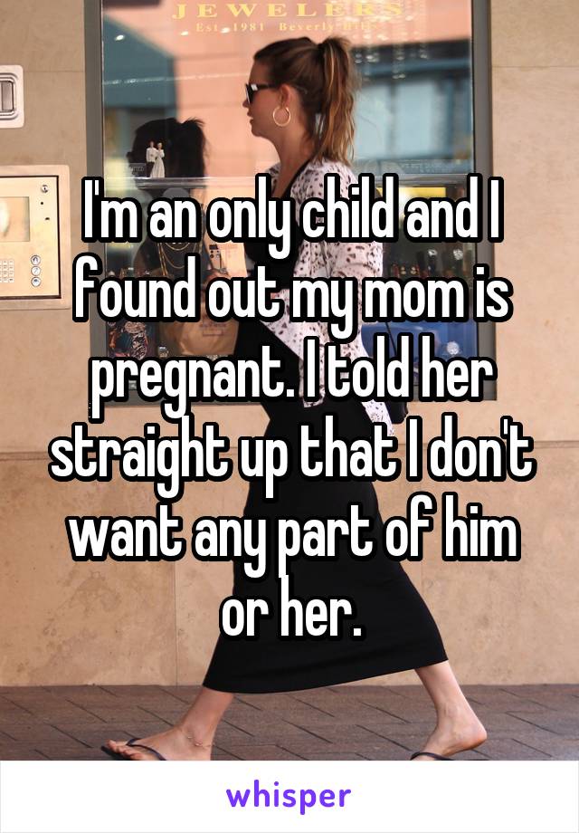 I'm an only child and I found out my mom is pregnant. I told her straight up that I don't want any part of him or her.