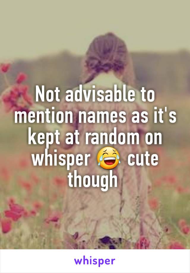 Not advisable to mention names as it's kept at random on whisper 😂 cute though 