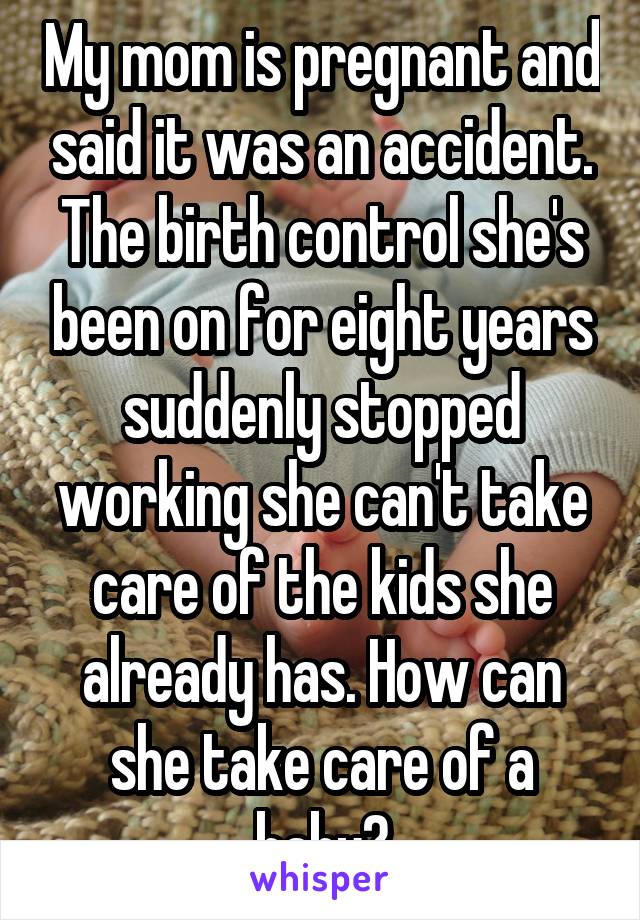 My mom is pregnant and said it was an accident. The birth control she's been on for eight years suddenly stopped working she can't take care of the kids she already has. How can she take care of a baby?