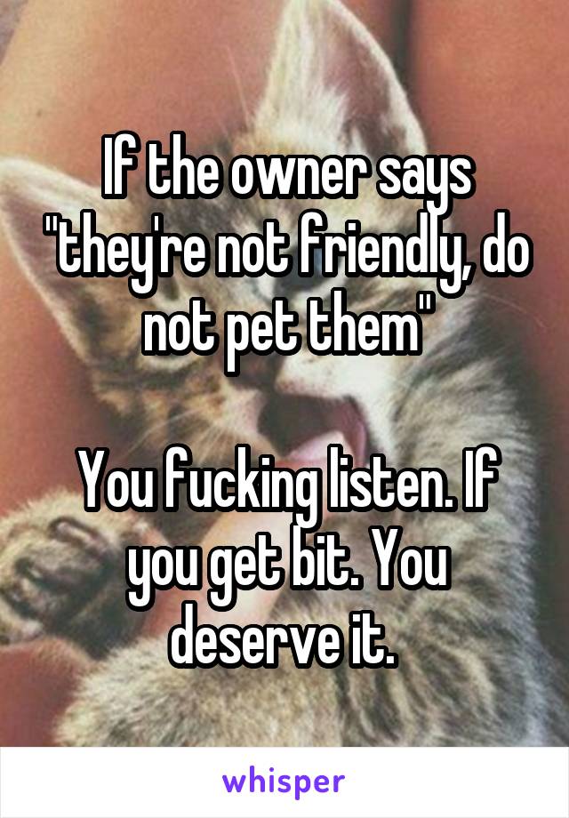 If the owner says "they're not friendly, do not pet them"

You fucking listen. If you get bit. You deserve it. 