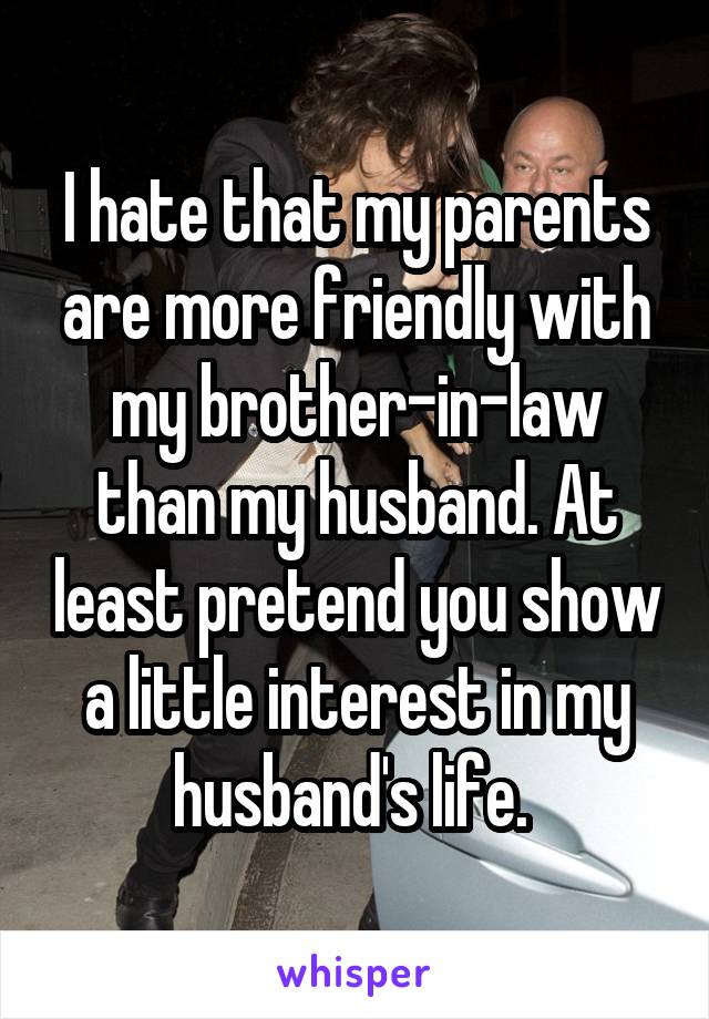 I hate that my parents are more friendly with my brother-in-law than my husband. At least pretend you show a little interest in my husband's life. 