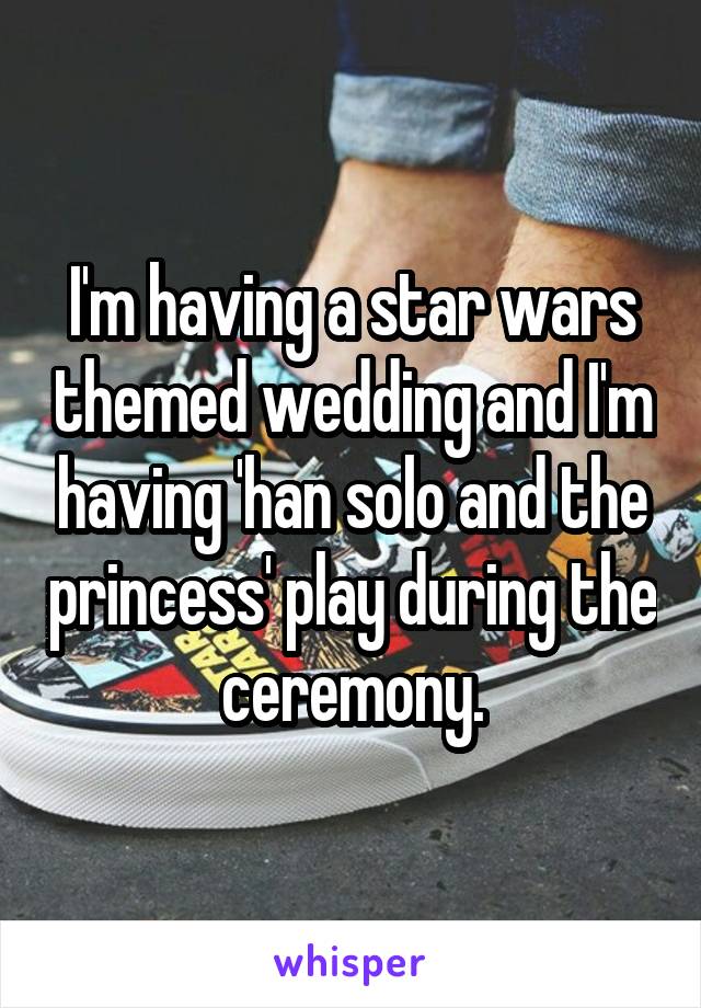 I'm having a star wars themed wedding and I'm having 'han solo and the princess' play during the ceremony.
