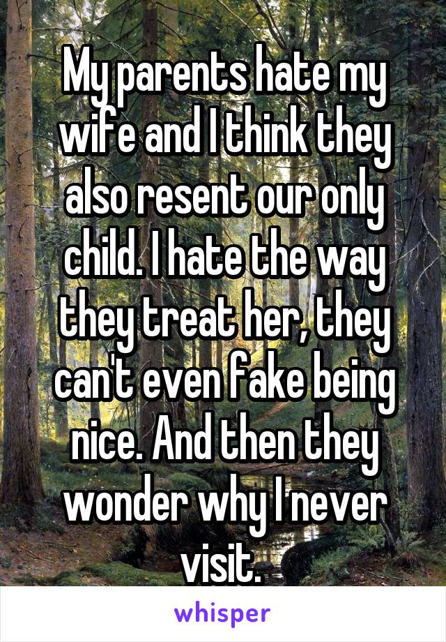 My parents hate my wife and I think they also resent our only child. I hate the way they treat her, they can't even fake being nice. And then they wonder why I never visit. 