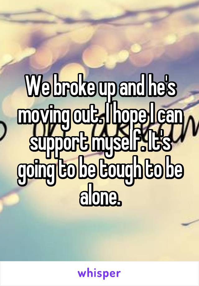 We broke up and he's moving out. I hope I can support myself. It's going to be tough to be alone.