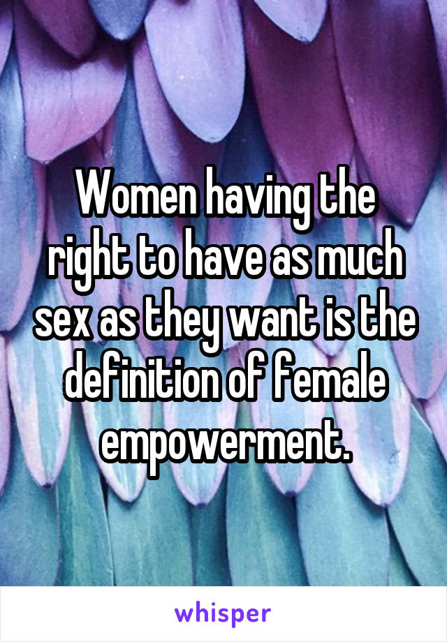 Women having the right to have as much sex as they want is the definition of female empowerment.