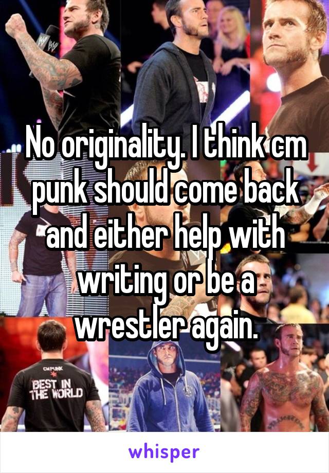 No originality. I think cm punk should come back and either help with writing or be a wrestler again.