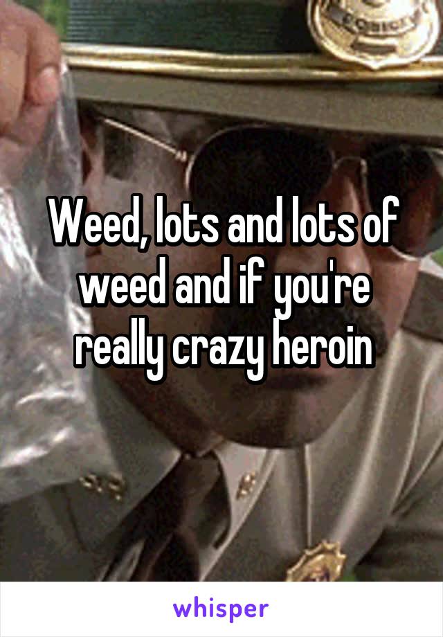 Weed, lots and lots of weed and if you're really crazy heroin
