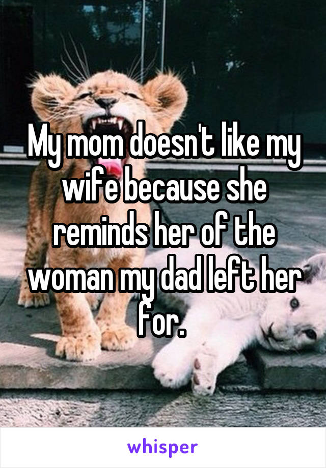 My mom doesn't like my wife because she reminds her of the woman my dad left her for. 
