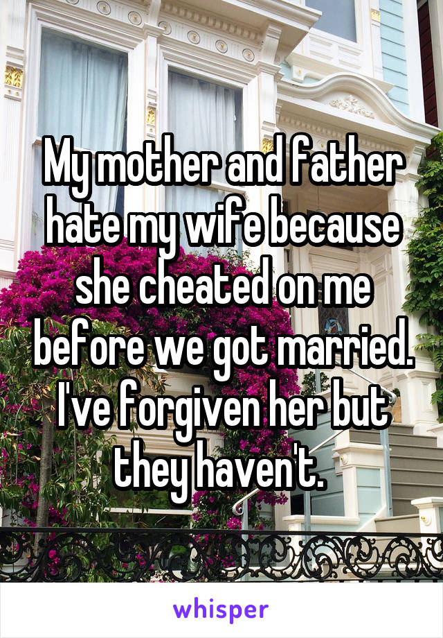 My mother and father hate my wife because she cheated on me before we got married. I've forgiven her but they haven't. 