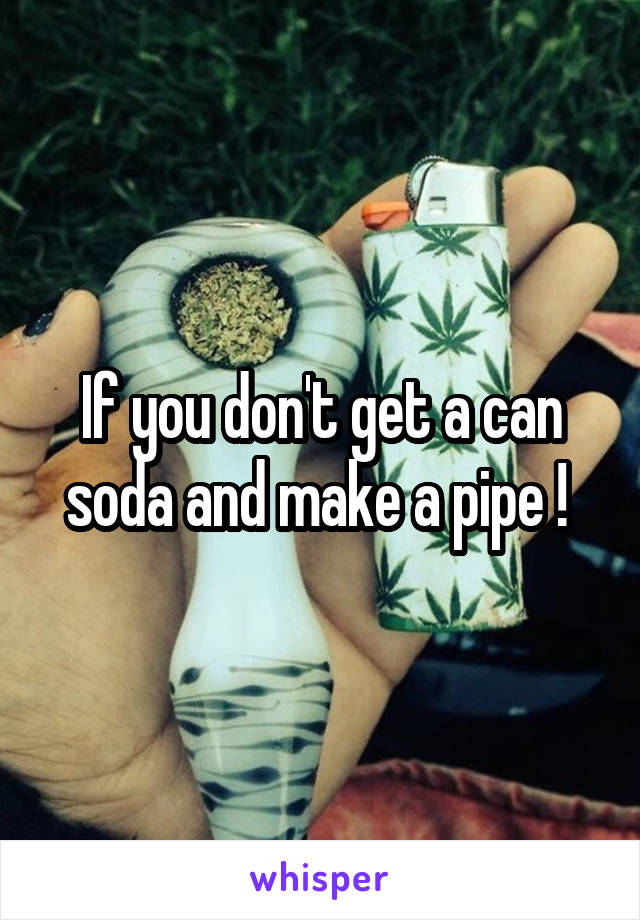If you don't get a can soda and make a pipe ! 