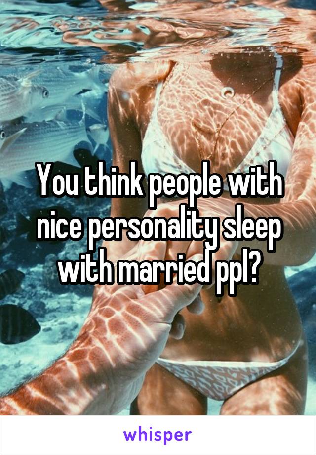 You think people with nice personality sleep with married ppl?