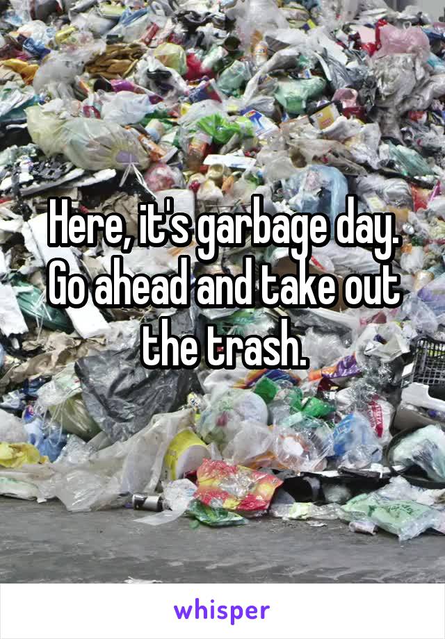 Here, it's garbage day. Go ahead and take out the trash.

