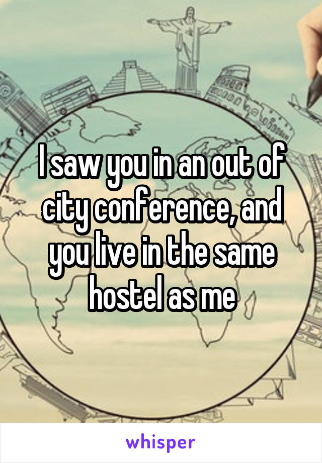 I saw you in an out of city conference, and you live in the same hostel as me